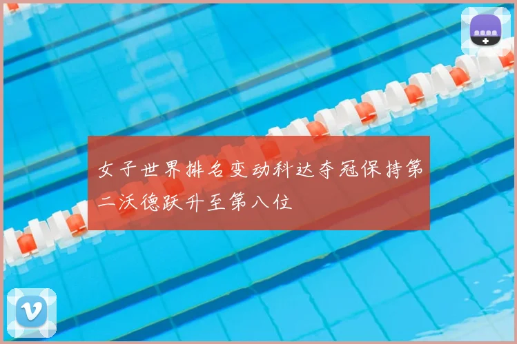 女子世界排名变动科达夺冠保持第二沃德跃升至第八位