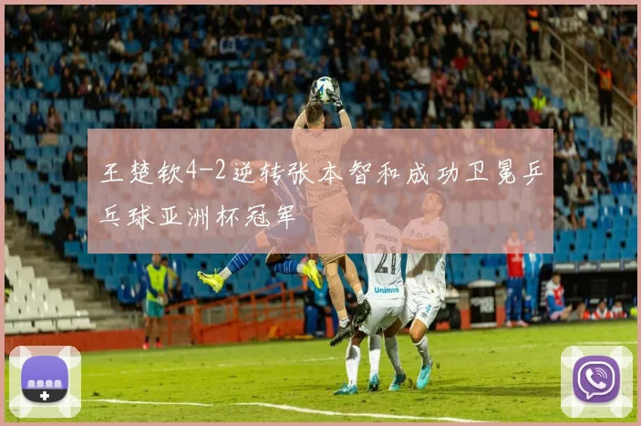 王楚钦4-2逆转张本智和成功卫冕乒乓球亚洲杯冠军