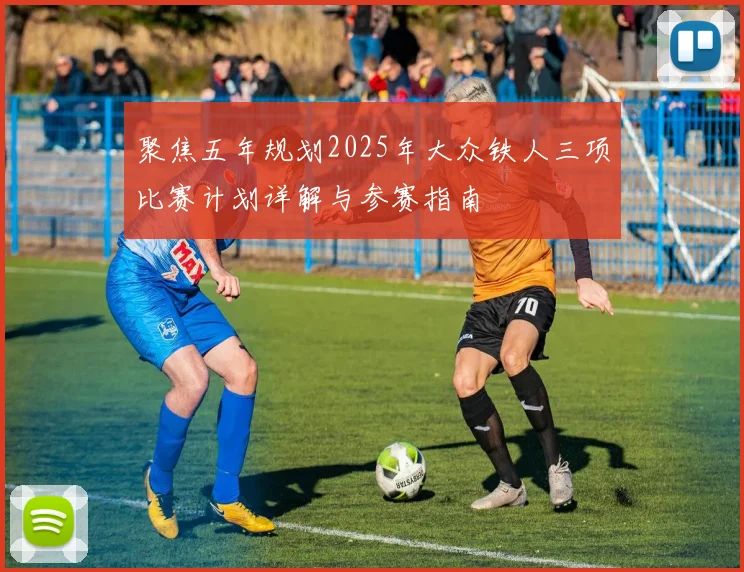 聚焦五年规划2025年大众铁人三项比赛计划详解与参赛指南