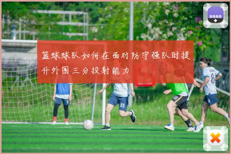 篮球球队如何在面对防守强队时提升外围三分投射能力
