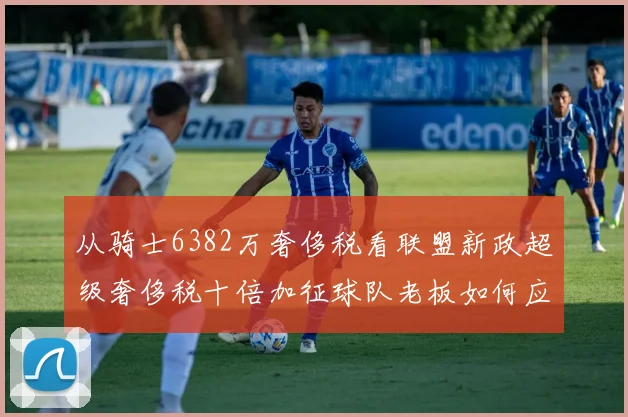 从骑士6382万奢侈税看联盟新政超级奢侈税十倍加征球队老板如何应对