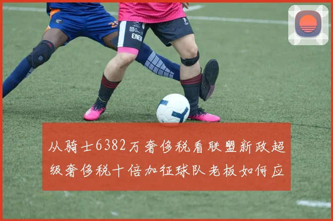 从骑士6382万奢侈税看联盟新政超级奢侈税十倍加征球队老板如何应对