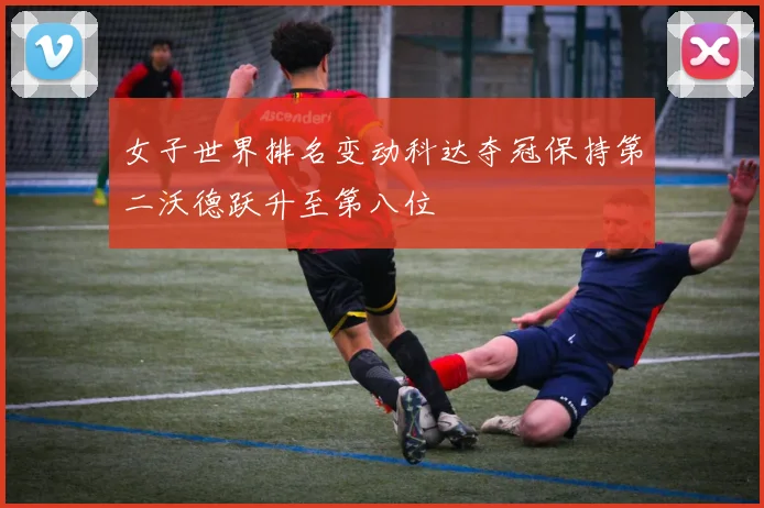 女子世界排名变动科达夺冠保持第二沃德跃升至第八位