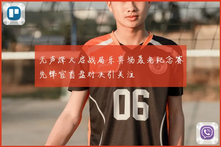 无声烽火启战局乐弈场聂老纪念赛先锋官首盘对决引关注