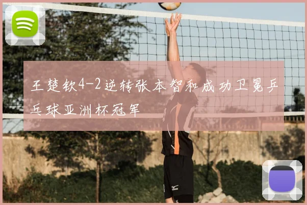 王楚钦4-2逆转张本智和成功卫冕乒乓球亚洲杯冠军