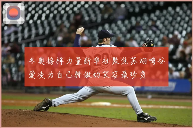 冬奥榜样力量新华社聚焦苏翊鸣谷爱凌为自己骄傲的笑容最珍贵