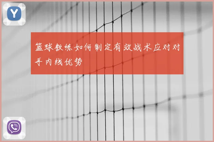 篮球教练如何制定有效战术应对对手内线优势