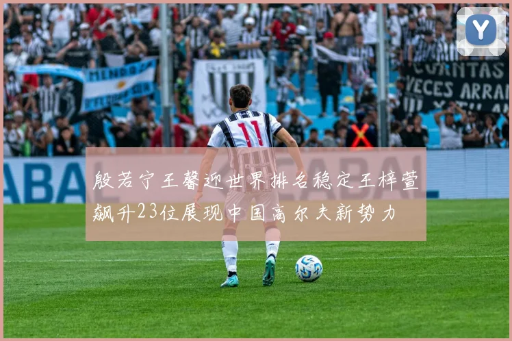 殷若宁王馨迎世界排名稳定王梓萱飙升23位展现中国高尔夫新势力